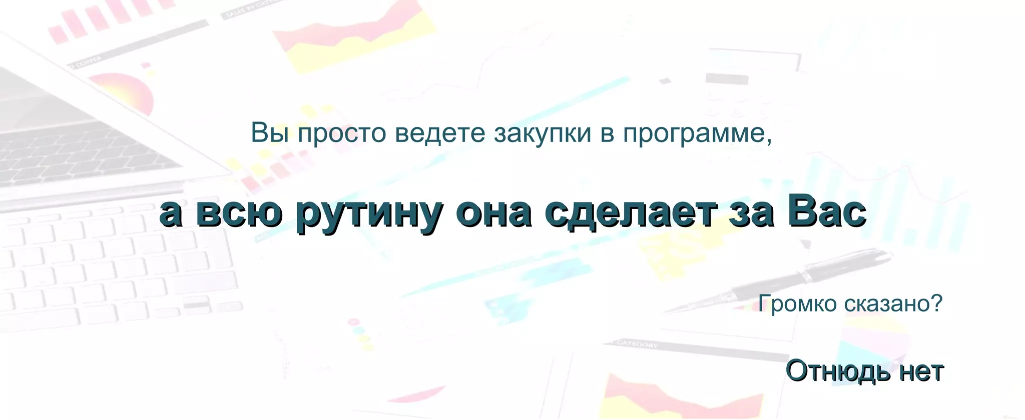 Громко сказано?
ОтнюдьОтнюдь нетнет
Вы просто ведете закупки в программе,
а всю рутину она сделает за Васа всю рутину она сделает за Вас
 