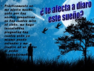• Prácticamente no
me afecta mucho,
solo por las
noches pensativas
en las cuales miro
el cielo, me hago
incontables
preguntas las
cuales solo yo
mismo puedo
entender y me
frustro al no saber
ni poder
respondérmelas.
 