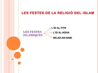 LES FESTES DE LA RELIGIÓ DEL ISLAM
LES FESTES
ISLÀMIQUES
L’ID AL FITR
L’ID AL-ADHA
MILAD-AN-NABI
 