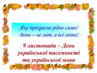 Яке прекрасне рідне слово! 
Воно – не світ, а всі світи! 
9 листопада – День 
української писемності 
та української мови 
 
