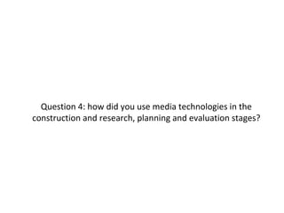 Question 4: how did you use media technologies in the
construction and research, planning and evaluation stages?
 