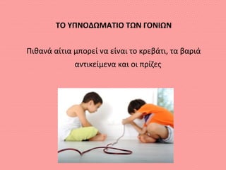 ΤΟ ΥΠΝΟΔΩΜΑΤΙΟ ΤΩΝ ΓΟΝΙΩΝ
Πιθανά αίτια μπορεί να είναι το κρεβάτι, τα βαριά
αντικείμενα και οι πρίζες
 