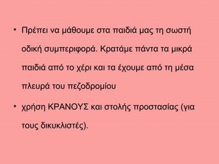 • Πρέπει να μάθουμε στα παιδιά μας τη σωστή
οδική συμπεριφορά. Κρατάμε πάντα τα μικρά
παιδιά από το χέρι και τα έχουμε από τη μέσα
πλευρά του πεζοδρομίου
• χρήση ΚΡΑΝΟΥΣ και στολής προστασίας (για
τους δικυκλιστές).
 