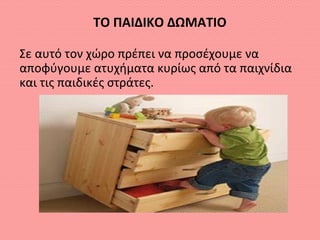 ΤΟ ΠΑΙΔΙΚΟ ΔΩΜΑΤΙΟ
Σε αυτό τον χώρο πρέπει να προσέχουμε να
αποφύγουμε ατυχήματα κυρίως από τα παιχνίδια
και τις παιδικές στράτες.
 