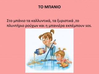 ΤΟ ΜΠΑΝΙΟ
Στο μπάνιο τα καλλυντικά, τα ξυριστικά ,το
πλυντήριο ρούχων και η μπανιέρα εκπέμπουν sos.
 
