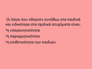 Οι λόγοι που οδηγούν συνήθως στα παιδικά
και ειδικότερα στα σχολικά ατυχήματα είναι:
•η υπερκινητικότητα
•η παρορμητικότητα
•η επιθετικότητα των παιδιών.
 