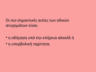 Οι πιο σημαντικές αιτίες των οδικών
ατυχημάτων είναι:
• η οδήγηση υπό την επήρεια αλκοόλ ή
• η υπερβολική ταχύτητα.
 