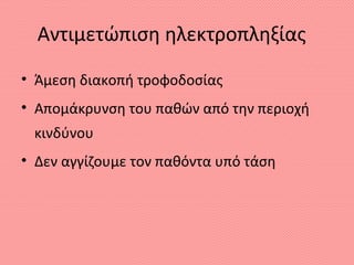 Αντιμετώπιση ηλεκτροπληξίας
• Άμεση διακοπή τροφοδοσίας
• Απομάκρυνση του παθών από την περιοχή
κινδύνου
• Δεν αγγίζουμε τον παθόντα υπό τάση
 