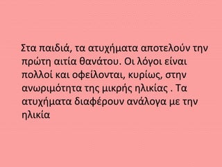 Στα παιδιά, τα ατυχήματα αποτελούν την
πρώτη αιτία θανάτου. Οι λόγοι είναι
πολλοί και οφείλονται, κυρίως, στην
ανωριμότητα της μικρής ηλικίας . Τα
ατυχήματα διαφέρουν ανάλογα με την
ηλικία
 
