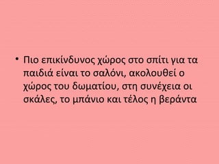 • Πιο επικίνδυνος χώρος στο σπίτι για τα
παιδιά είναι το σαλόνι, ακολουθεί ο
χώρος του δωματίου, στη συνέχεια οι
σκάλες, το μπάνιο και τέλος η βεράντα
 