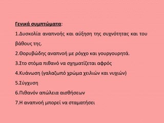 Γενικά συμπτώματα:
1.Δυσκολία αναπνοής και αύξηση της συχνότητας και του
βάθους της.
2.Θορυβώδης αναπνοή με ρόγχο και γουργουρητά.
3.Στο στόμα πιθανό να σχηματίζεται αφρός
4.Κυάνωση (γαλαζωπό χρώμα χειλιών και νυχιών)
5.Σύγχυση
6.Πιθανόν απώλεια αισθήσεων
7.Η αναπνοή μπορεί να σταματήσει
 