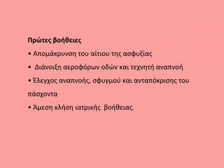 Πρώτες βοήθειες
• Απομάκρυνση του αίτιου της ασφυξίας
• Διάνοιξη αεροφόρων οδών και τεχνητή αναπνοή
• Έλεγχος αναπνοής, σφυγμού και ανταπόκρισης του
πάσχοντα
• Άμεση κλήση ιατρικής βοήθειας.
 