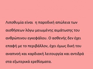 Λιποθυμία είναι η παροδική απώλεια των
αισθήσεων λόγω μειωμένης αιμάτωσης του
ανθρώπινου εγκεφάλου. Ο ασθενής δεν έχει
επαφή με το περιβάλλον, έχει όμως δική του
αναπνοή και καρδιακή λειτουργία και αντιδρά
στα εξωτερικά ερεθίσματα.
 