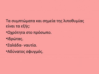 Τα συμπτώματα και σημεία της λιποθυμίας
είναι τα εξής:
•Ωχρότητα στο πρόσωπο.
•Ιδρώτας.
•Ζαλάδα- ναυτία.
•Αδύνατος σφυγμός.
 