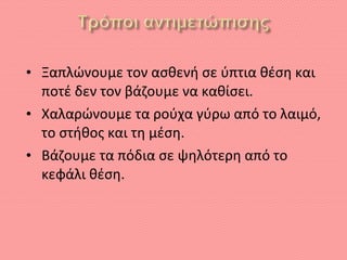 • Ξαπλώνουμε τον ασθενή σε ύπτια θέση και
ποτέ δεν τον βάζουμε να καθίσει.
• Χαλαρώνουμε τα ρούχα γύρω από το λαιμό,
το στήθος και τη μέση.
• Βάζουμε τα πόδια σε ψηλότερη από το
κεφάλι θέση.
 