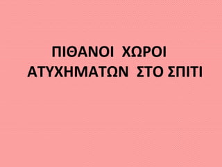 ΠΙΘΑΝΟΙ ΧΩΡΟΙ
ΑΤΥΧΗΜΑΤΩΝ ΣΤΟ ΣΠΙΤΙ
 