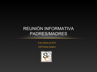 8 de octubre de 2015
CEIP Santa Catalina
REUNIÓN INFORMATIVA
PADRES/MADRES
 