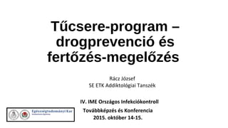 Tűcsere-program –
drogprevenció és
fertőzés-megelőzés
IV. IME Országos Infekciókontroll
Továbbképzés és Konferencia
2015. október 14-15.
Rácz József
SE ETK Addiktológiai Tanszék
 