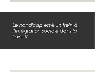 Le handicap est-il un frein à
l’intégration sociale dans la
Loire ?
 
