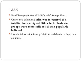 Task Read “Interpretations of Stalin’s rule” from p.39-41. Create two columns:  Stalin was in control of a totalitarian society  and  Other individuals and groups were more influential than popularly believed Use the information from p.39-41 to add details to these two columns. 