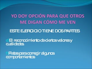 ESTE EJERCICIO TIENE DOS PARTES El reconocimiento de ciertos valores y cualidades. Pistas para corregir algunos comportamientos 