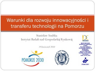 Stanisław Szultka Instytut Badań nad Gospodarką Rynkową 19 kwiecień 2010 Warunki dla rozwoju innowacyjności i transferu technologii na Pomorzu 