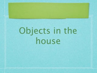 Objects in the
   house
 
