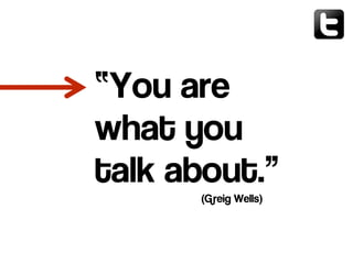 “You are
what you
talk about.”
(Greig Wells)
 