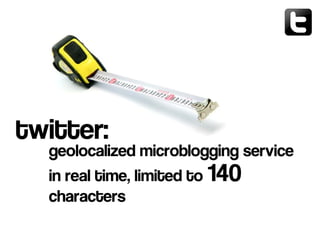 geolocalized microblogging service
in real time, limited to 140
characters
twitter:
 