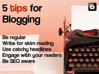 5 tips for
Blogging
Be regular
Write for skim reading
Use catchy headlines
Engage with your readers
Be SEO aware
 