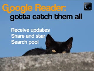 Google Reader:
Receive updates
Share and star
Search pool
gotta catch them all
 