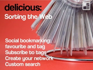delicious:
Sorting the Web
Social bookmarking:
favourite and tag
Subscribe to tags
Create your network
Custom search
 