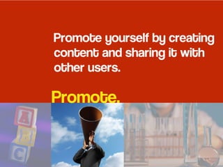 Promote.
Promote yourself by creating
content and sharing it with
other users.
 
