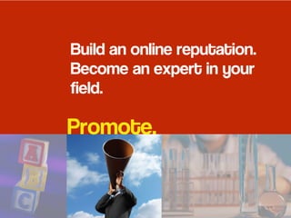 Promote.
Build an online reputation.
Become an expert in your
field.
 
