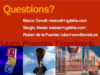 Questions?
Marco Cevoli: mcevoli@qabiria.com
Sergio Alasia: salasia@qabiria.com
Rubén de la Fuente: rubo@wordbonds.es
Learn. Promote. Experiment.
 