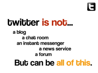 a blog
a chat room
an instant messenger
a news service
a forum
twitter is not…
But can be all of this.
 