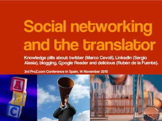 Social networking
and the translator
Knowledge pills about twitter (Marco Cevoli), LinkedIn (Sergio
Alasia), blogging, Google Reader and delicious (Rubén de la Fuente).
3rd ProZ.com Conference in Spain, 14 November 2010
 