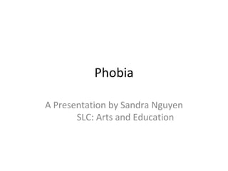 Phobia A Presentation by Sandra Nguyen SLC: Arts and Education 
