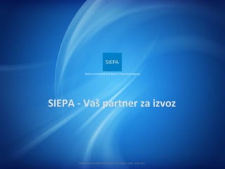 SIEPA  -  Vaš partner   za izvoz Serbia Investment and Export Promotion Agency PRESENTATION RIGHTS RESERVED. COPYRIGHT SIEPA. YEAR 201 1. 