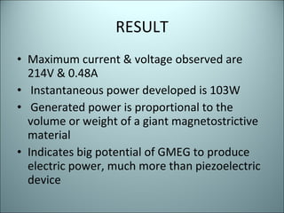 RESULT Maximum current & voltage observed are 214V & 0.48A Instantaneous power developed is 103W Generated power is proportional to the volume or weight of a giant magnetostrictive material  Indicates big potential of GMEG to produce electric power, much more than piezoelectric device  