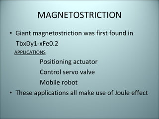 MAGNETOSTRICTION Giant magnetostriction was first found in  TbxDy1-xFe0.2  APPLICATIONS   Positioning actuator Control servo valve Mobile robot These applications all make use of Joule effect 