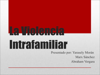 La Violencia Intrafamiliar Presentado por: Yarasely Morán  Marx Sánchez Abraham Vergara 