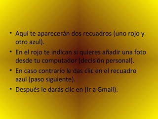 Aquí te aparecerán dos recuadros (uno rojo y otro azul). En el rojo te indican si quieres añadir una foto desde tu computador (decisión personal). En caso contrario le das clic en el recuadro azul (paso siguiente). Después le darás clic en (Ir a Gmail). 
