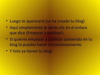Luego te aparecerá (se ha creado tu blog) Aquí simplemente le darás clic en el enlace que dice (Empezar a publicar). Si quieres empezar a publicar contenido en tu blog lo puedes hacer instantáneamente. Y listo ya tienes tu blog! 