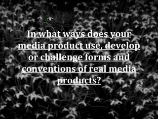 In what ways does your
media product use, develop
 or challenge forms and
conventions of real media
        products?
 