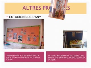    ESTACIONS DE L’ANY




TREBALLAREM A FONS ASPECTES DE      SI TENIU INFORMACIÓ, MATERIAL QUE
CADA ESTACIÓ I TINDREM UN PLAFO A   ENS PUGUI SERVIR EL PODEU DUR A LA
L’AULA                              CLASSE.
 