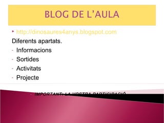  http://dinosaures4anys.blogspot.com
Diferents apartats.
- Informacions

- Sortides

- Activitats

- Projecte


      - IMPORTANT: LA VOSTRA PARTICIPACIÓ
 