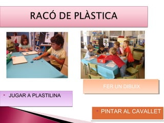 FER UN DIBUIX
                             FER UN DIBUIX

   JUGAR A PLASTILINA


                            PINTAR AL CAVALLET
 