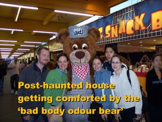Post-haunted house getting comforted by the ‘bad body odour bear’ 