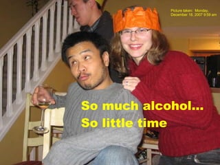 So much alcohol... So little time Picture taken:  Monday, December 18, 2007 9:59 am 